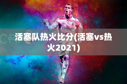 活塞队热火比分(活塞vs热火2021)