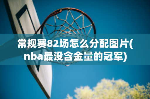 常规赛82场怎么分配图片(nba最没含金量的冠军)