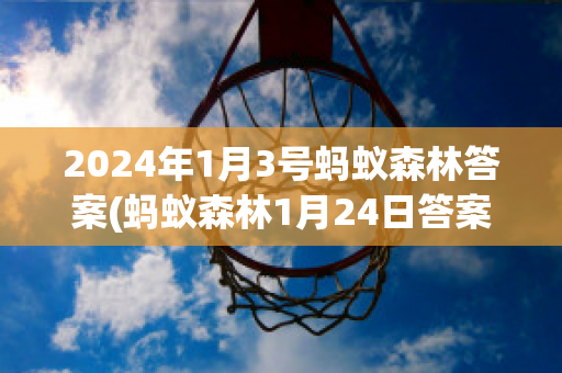 2024年1月3号蚂蚁森林答案(蚂蚁森林1月24日答案)