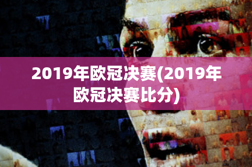 2019年欧冠决赛(2019年欧冠决赛比分)