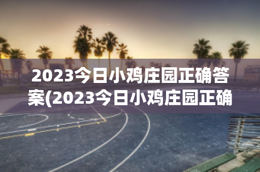 2023今日小鸡庄园正确答案(2023今日小鸡庄园正确答案4.17)