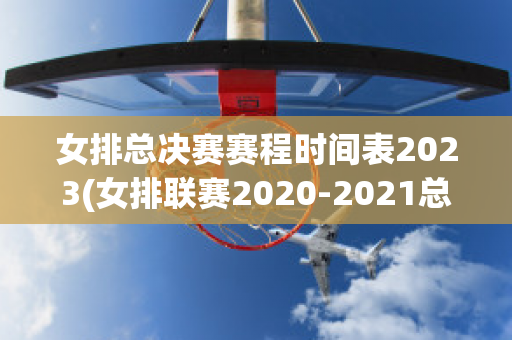 女排总决赛赛程时间表2023(女排联赛2020-2021总决赛)