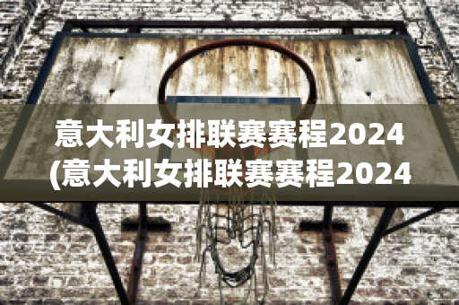 意大利女排联赛赛程2024(意大利女排联赛赛程2024时间)