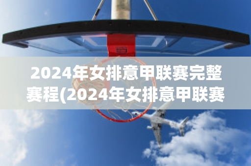 2024年女排意甲联赛完整赛程(2024年女排意甲联赛完整赛程视频)