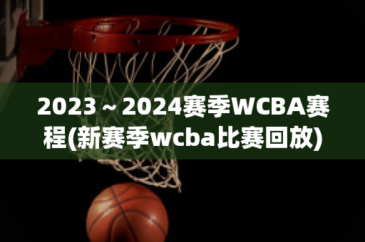 2023～2024赛季WCBA赛程(新赛季wcba比赛回放)