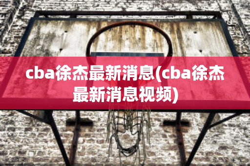 cba徐杰最新消息(cba徐杰最新消息视频)