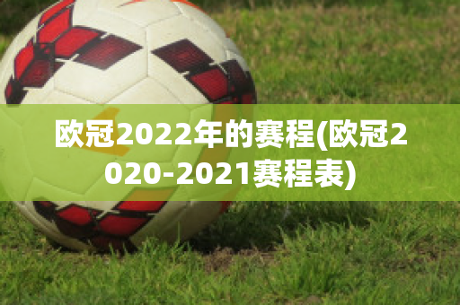 欧冠2022年的赛程(欧冠2020-2021赛程表)