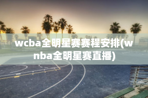 wcba全明星赛赛程安排(wnba全明星赛直播)