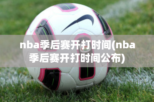 nba季后赛开打时间(nba季后赛开打时间公布)