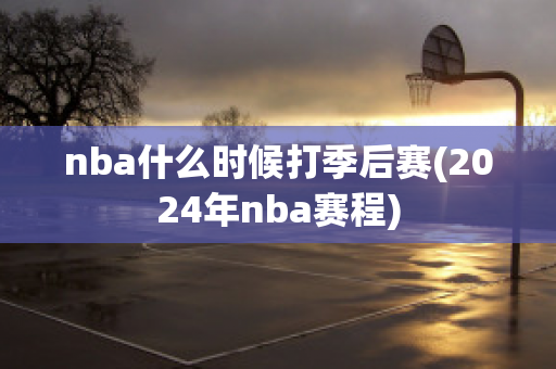 nba什么时候打季后赛(2024年nba赛程)