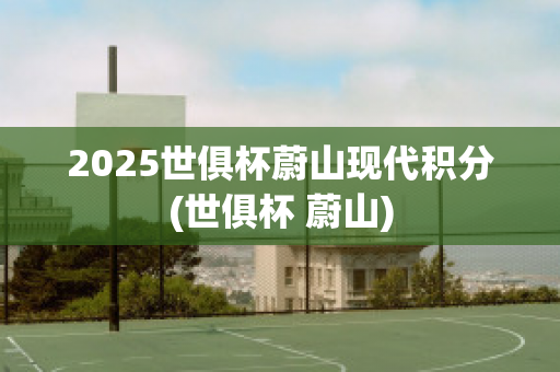 2025世俱杯蔚山现代积分(世俱杯 蔚山)