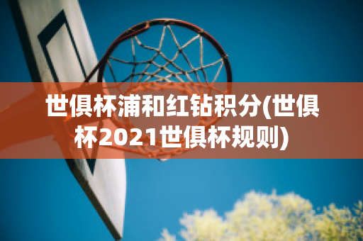 世俱杯浦和红钻积分(世俱杯2021世俱杯规则)