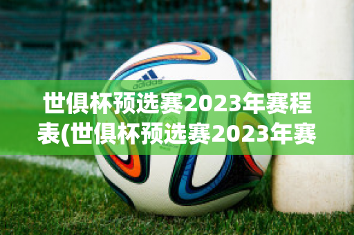 世俱杯预选赛2023年赛程表(世俱杯预选赛2023年赛程表图片)