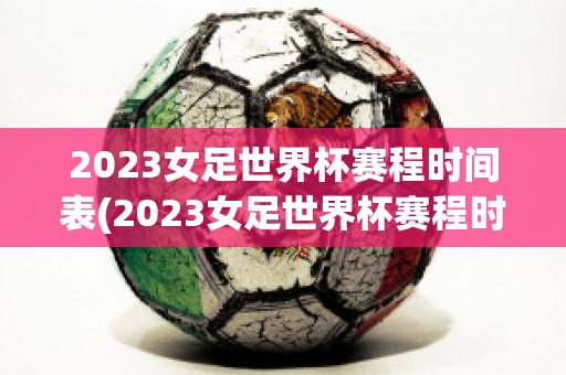 2023女足世界杯赛程时间表(2023女足世界杯赛程时间表(出炉))