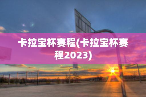 卡拉宝杯赛程(卡拉宝杯赛程2023)