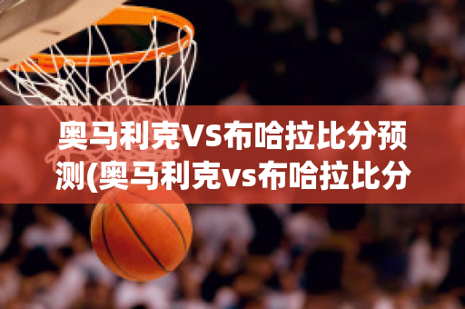 奥马利克VS布哈拉比分预测(奥马利克vs布哈拉比分预测分析)