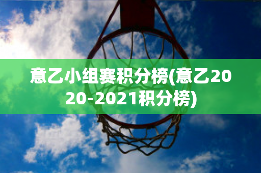 意乙小组赛积分榜(意乙2020-2021积分榜)