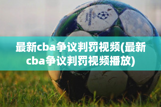 最新cba争议判罚视频(最新cba争议判罚视频播放)