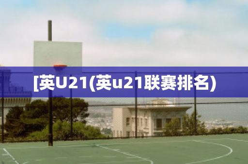 [英U21(英u21联赛排名)