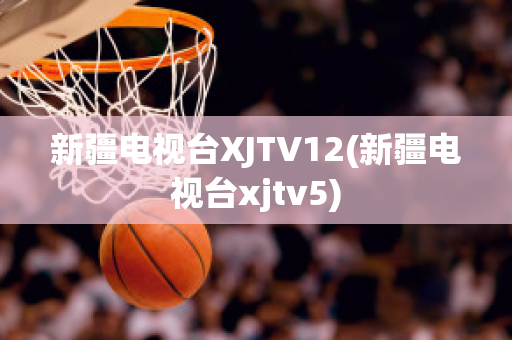 新疆电视台XJTV12(新疆电视台xjtv5)