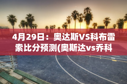 4月29日：奥达斯VS科布雷索比分预测(奥斯达vs乔科平)