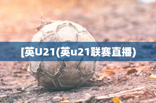 [英U21(英u21联赛直播)