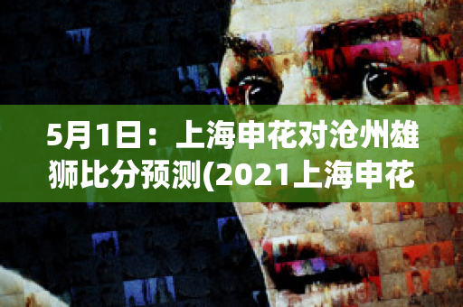 5月1日：上海申花对沧州雄狮比分预测(2021上海申花对河北)