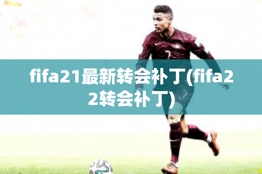 fifa21最新转会补丁(fifa22转会补丁)