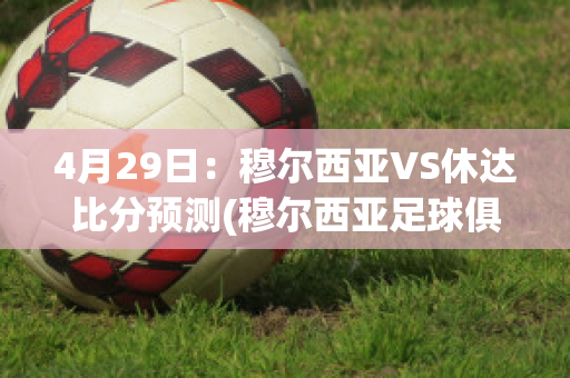 4月29日：穆尔西亚VS休达比分预测(穆尔西亚足球俱乐部)