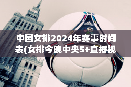 中国女排2024年赛事时间表(女排今晚中央5+直播视频)