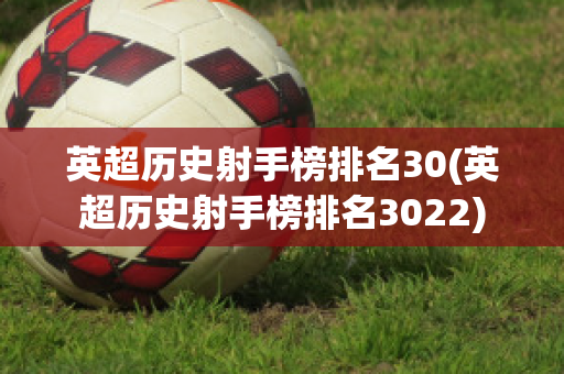 英超历史射手榜排名30(英超历史射手榜排名3022)