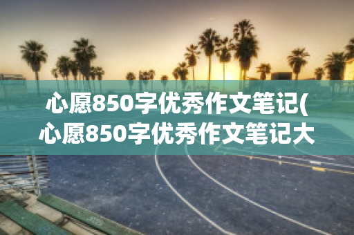 心愿850字优秀作文笔记(心愿850字优秀作文笔记大全)