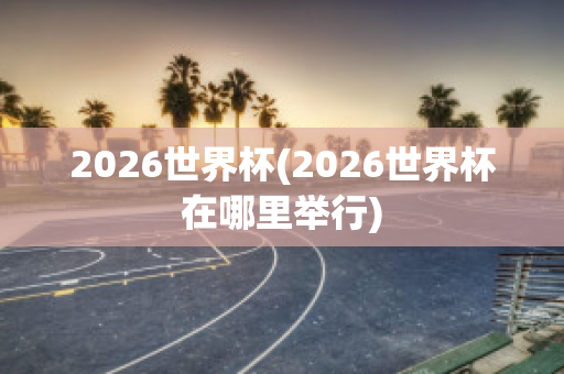 2026世界杯(2026世界杯在哪里举行)