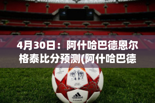 4月30日：阿什哈巴德恩尔格泰比分预测(阿什哈巴德市)