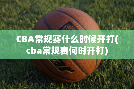 CBA常规赛什么时候开打(cba常规赛何时开打)