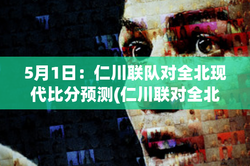 5月1日：仁川联队对全北现代比分预测(仁川联对全北现代比赛直播)