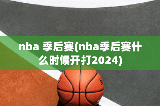 nba 季后赛(nba季后赛什么时候开打2024)