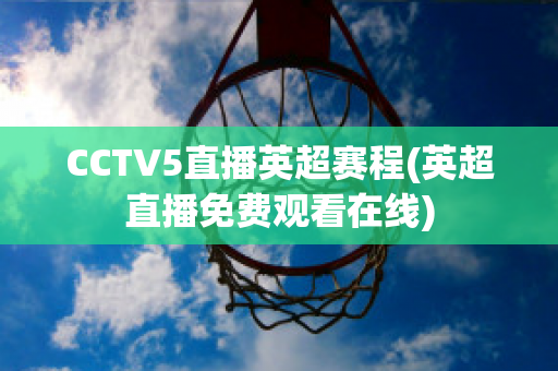 CCTV5直播英超赛程(英超直播免费观看在线)