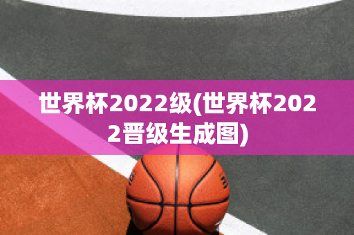 世界杯2022级(世界杯2022晋级生成图)