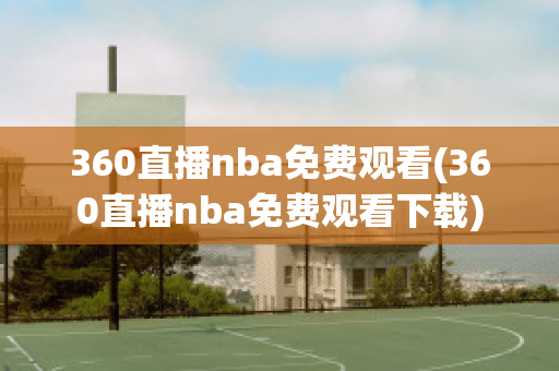 360直播nba免费观看(360直播nba免费观看下载)