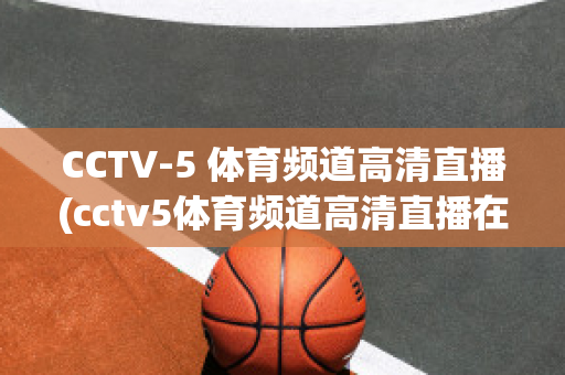 CCTV-5 体育频道高清直播(cctv5体育频道高清直播在线观看NBA)