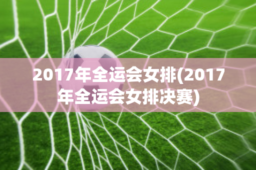 2017年全运会女排(2017年全运会女排决赛)