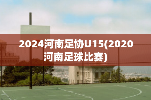 2024河南足协U15(2020河南足球比赛)