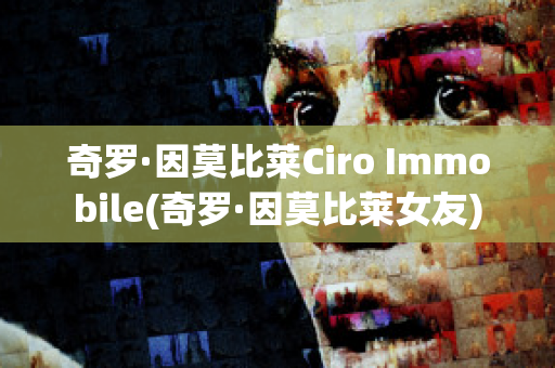 奇罗·因莫比莱Ciro Immobile(奇罗·因莫比莱女友)