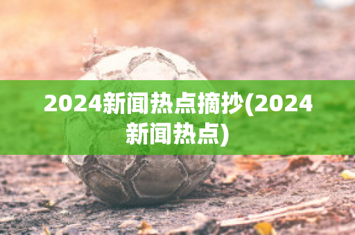 2024新闻热点摘抄(2024新闻热点)