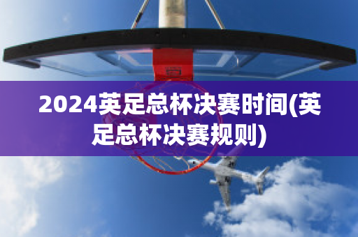 2024英足总杯决赛时间(英足总杯决赛规则)