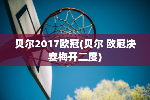 贝尔2017欧冠(贝尔 欧冠决赛梅开二度)