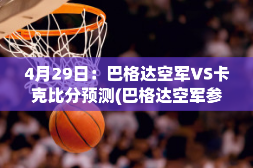 4月29日：巴格达空军VS卡克比分预测(巴格达空军参加亚冠)