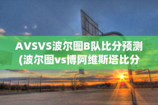 AVSVS波尔图B队比分预测(波尔图vs博阿维斯塔比分预测)