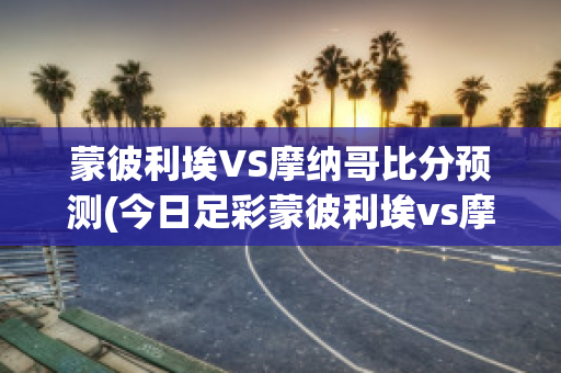 蒙彼利埃VS摩纳哥比分预测(今日足彩蒙彼利埃vs摩纳哥)